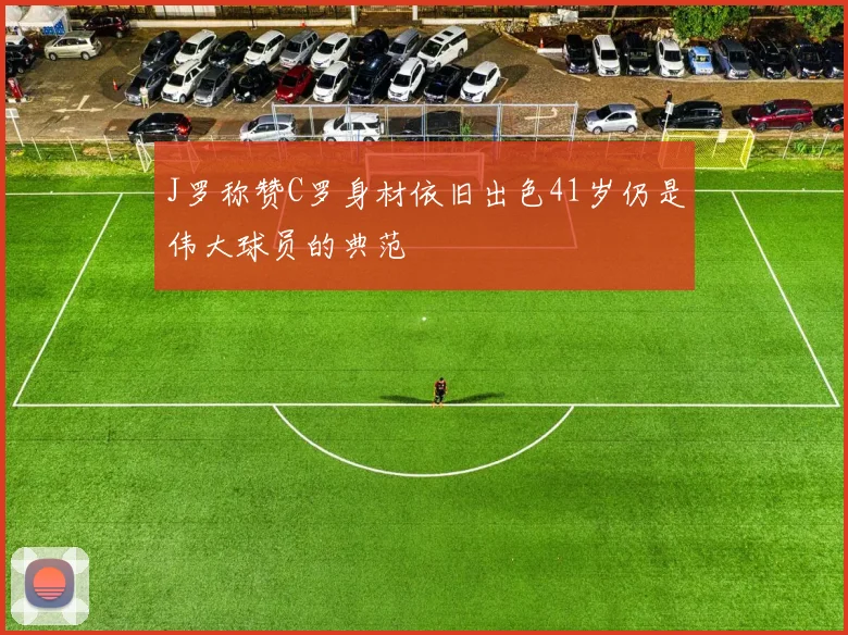 J罗称赞C罗身材依旧出色41岁仍是伟大球员的典范