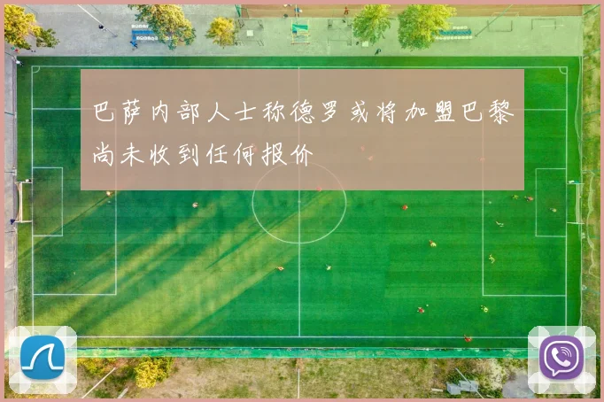 巴萨内部人士称德罗或将加盟巴黎尚未收到任何报价