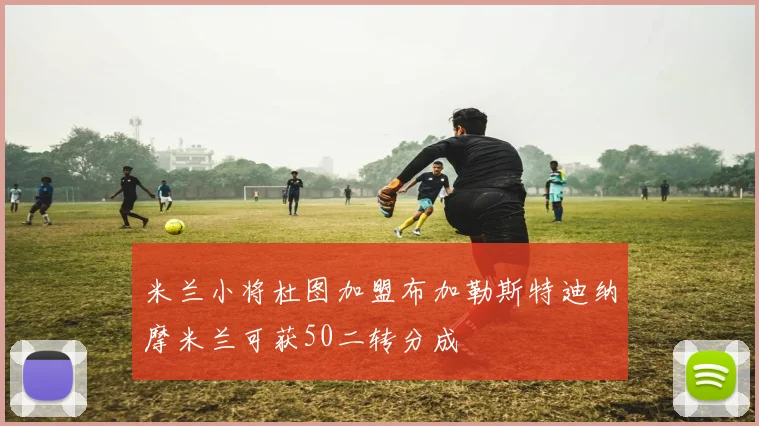 米兰小将杜图加盟布加勒斯特迪纳摩米兰可获50二转分成