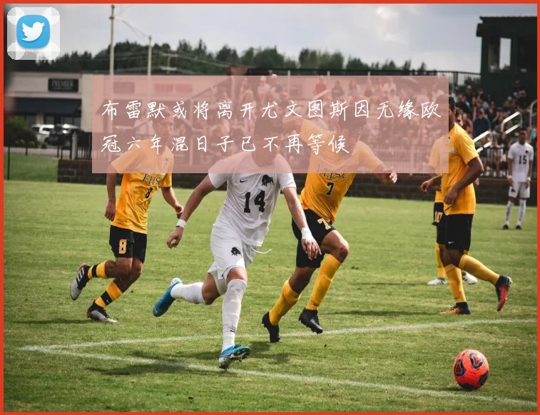布雷默或将离开尤文图斯因无缘欧冠六年混日子已不再等候