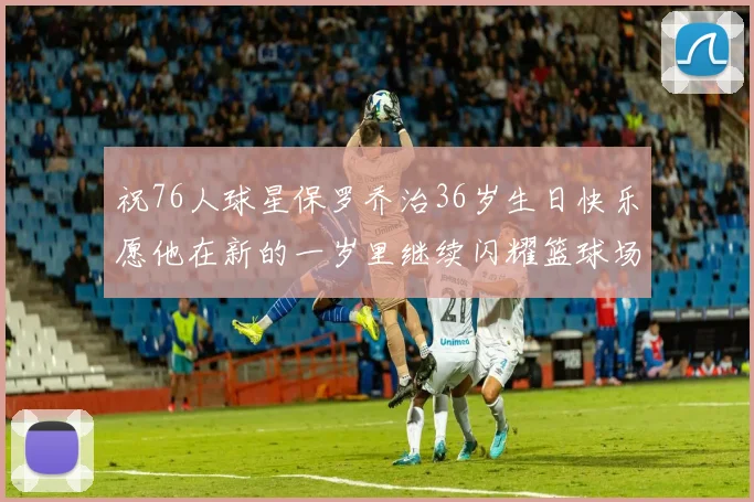 祝76人球星保罗乔治36岁生日快乐愿他在新的一岁里继续闪耀篮球场