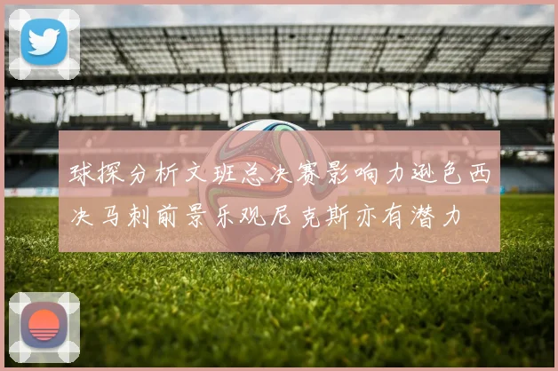 球探分析文班总决赛影响力逊色西决马刺前景乐观尼克斯亦有潜力