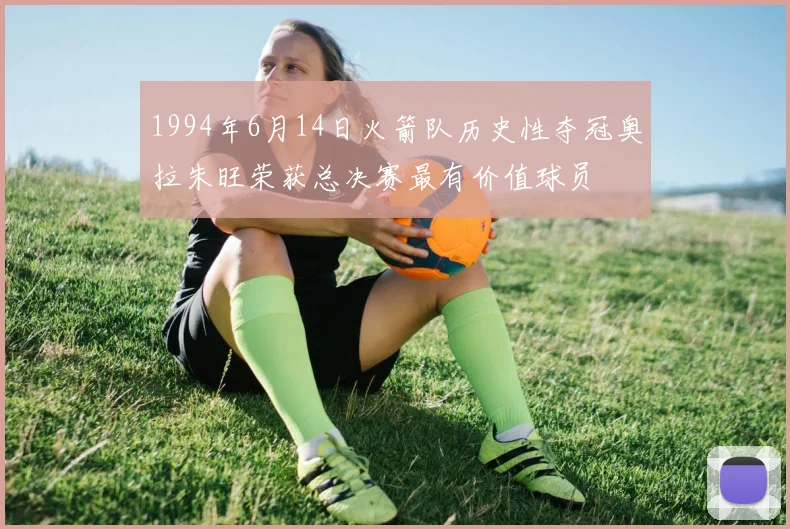 1994年6月14日火箭队历史性夺冠奥拉朱旺荣获总决赛最有价值球员