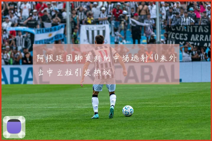 阿根廷国脚莫利纳中场远射40米外击中立柱引发热议