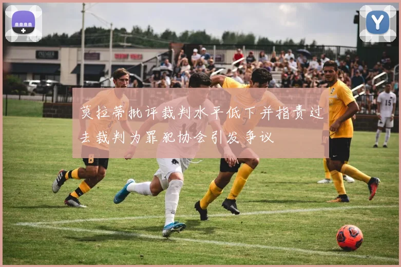 莫拉蒂批评裁判水平低下并指责过去裁判为罪犯协会引发争议