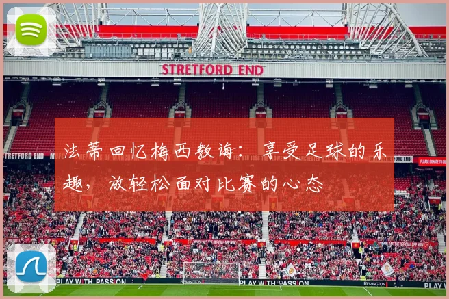 法蒂回忆梅西教诲：享受足球的乐趣，放轻松面对比赛的心态
