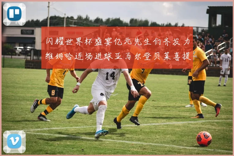 闪耀世界杯盛宴亿元先生们齐发力维姆哈连场进球亚马尔登贝莱喜提首球
