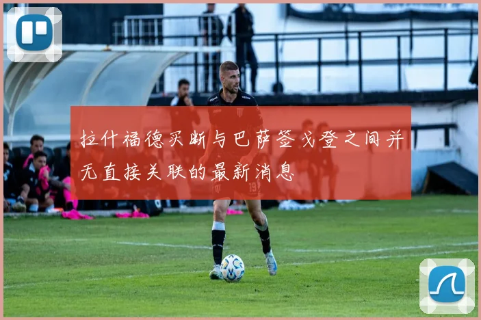 拉什福德买断与巴萨签戈登之间并无直接关联的最新消息