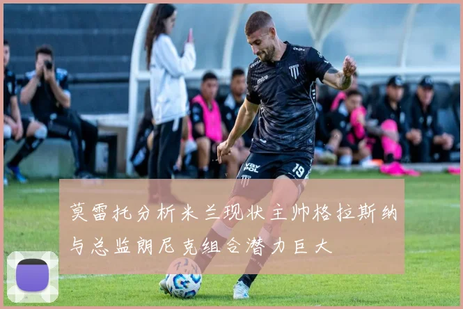 莫雷托分析米兰现状主帅格拉斯纳与总监朗尼克组合潜力巨大