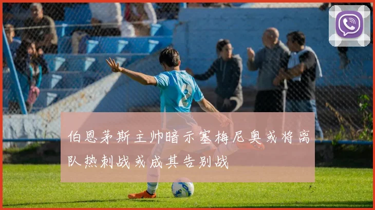 伯恩茅斯主帅暗示塞梅尼奥或将离队热刺战或成其告别战
