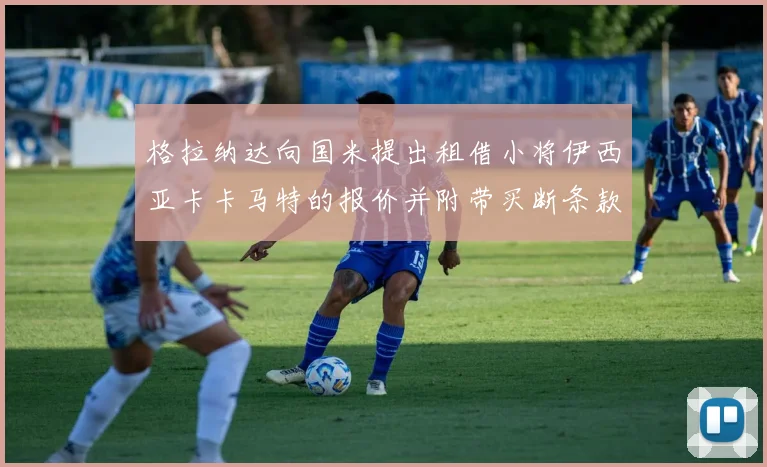 格拉纳达向国米提出租借小将伊西亚卡卡马特的报价并附带买断条款