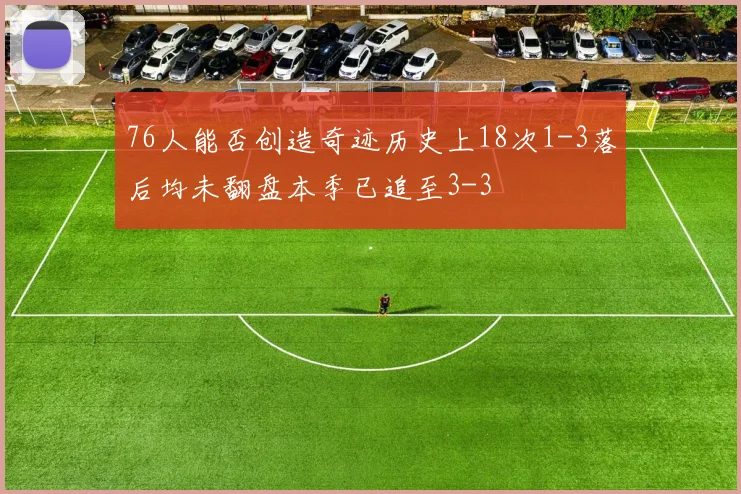 76人能否创造奇迹历史上18次1-3落后均未翻盘本季已追至3-3