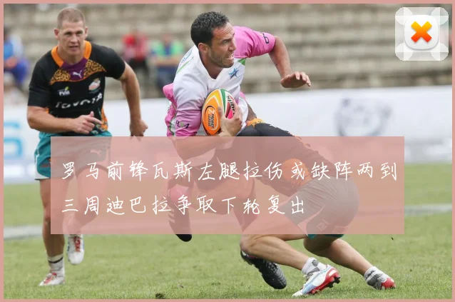 罗马前锋瓦斯左腿拉伤或缺阵两到三周迪巴拉争取下轮复出