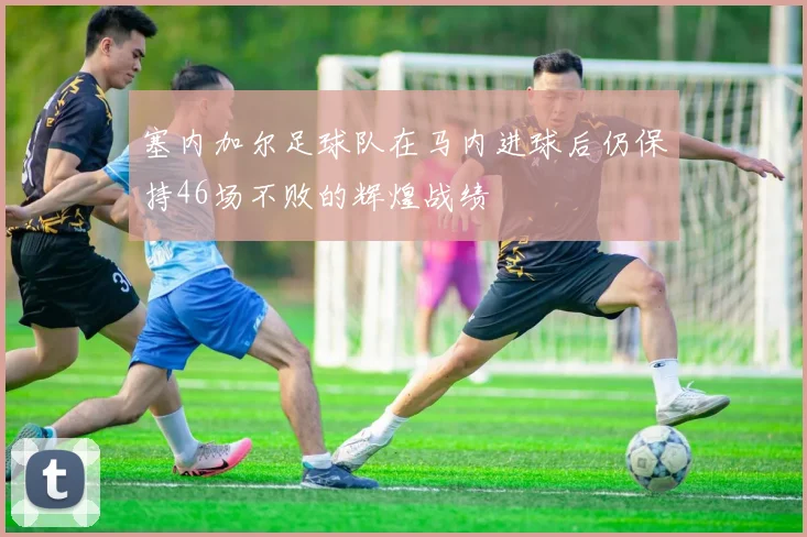 塞内加尔足球队在马内进球后仍保持46场不败的辉煌战绩