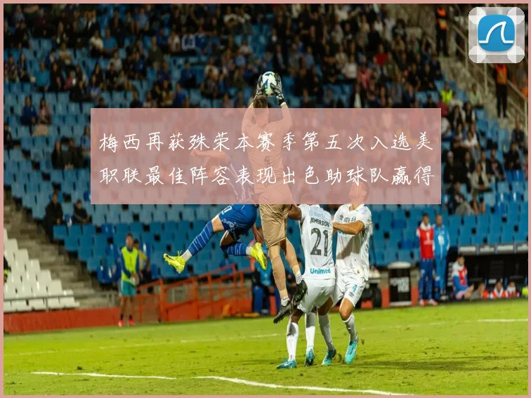 梅西再获殊荣本赛季第五次入选美职联最佳阵容表现出色助球队赢得胜利