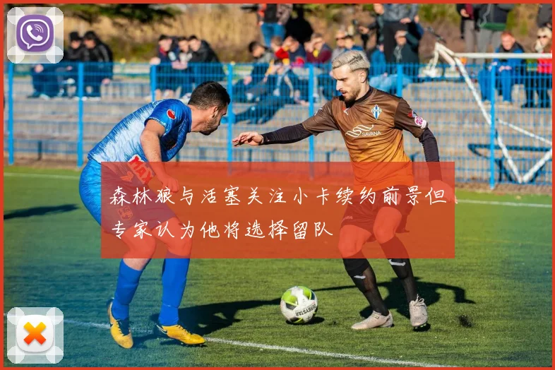 森林狼与活塞关注小卡续约前景但专家认为他将选择留队