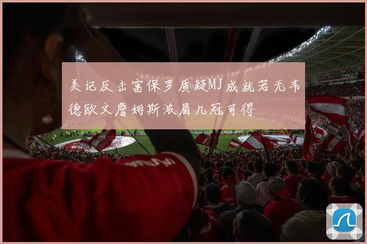 美记反击富保罗质疑MJ成就若无韦德欧文詹姆斯浓眉几冠可得