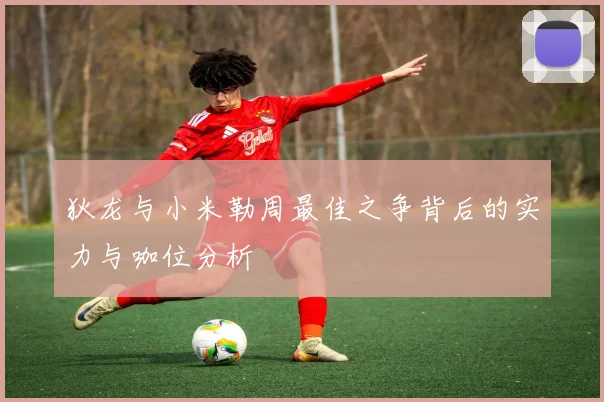 狄龙与小米勒周最佳之争背后的实力与咖位分析